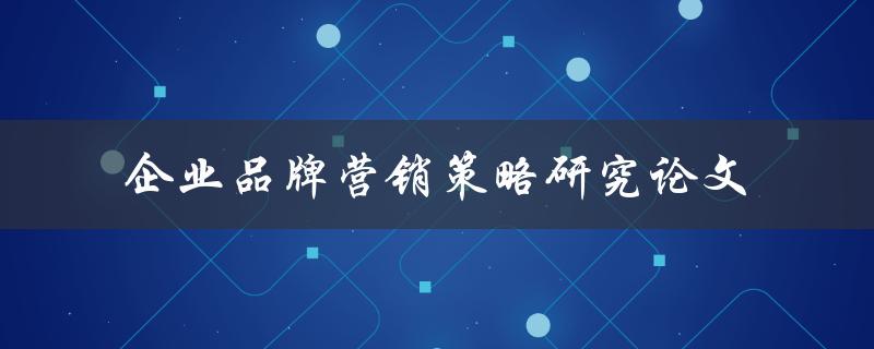 如何进行企业品牌营销策略研究论文撰写