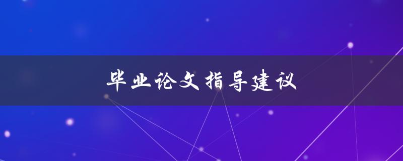 毕业论文指导建议(如何写出优秀的毕业论文)