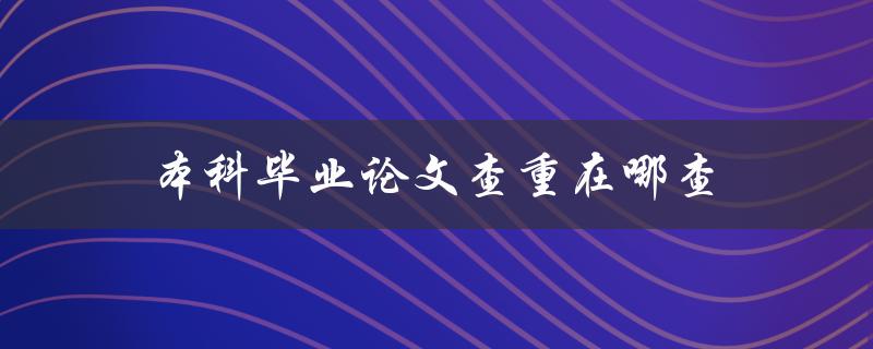 本科毕业论文查重在哪查(推荐几个查重工具) 本科毕业论文查重在哪查(推荐几个查重工具)