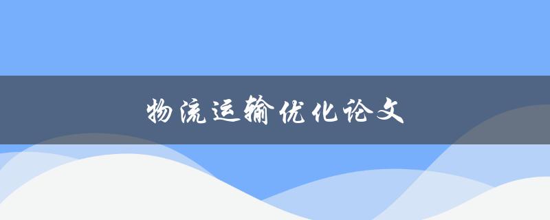 物流运输优化论文(如何提高运输效率并降低成本)