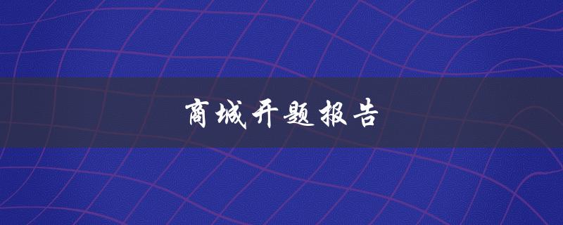 商城开题报告(如何撰写一份优秀的商城开题报告)
