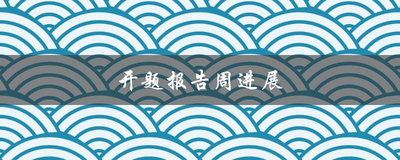 开题报告周进展(如何高效完成开题报告)