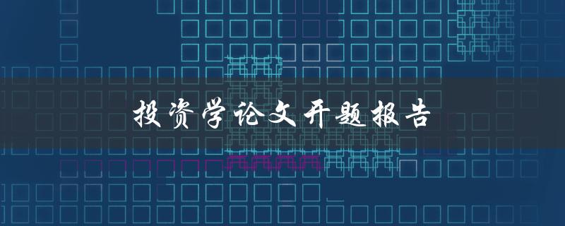 投资学论文开题报告(如何撰写高质量的开题报告)