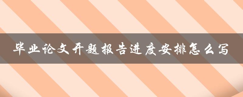 毕业论文开题报告进度安排怎么写