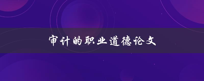 审计的职业道德论文(如何确保审计师的职业道德水平)