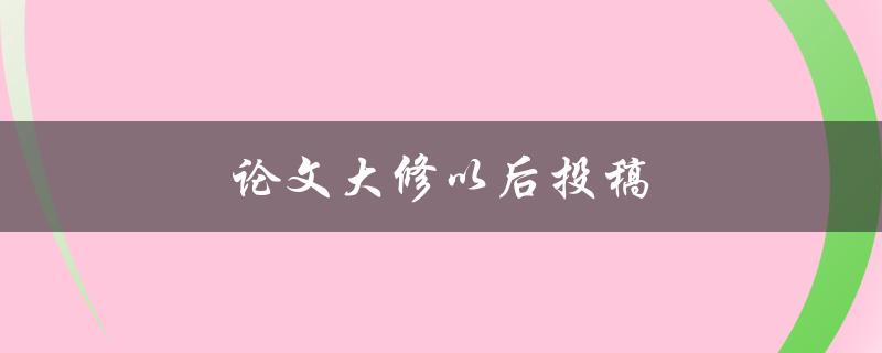 论文大修以后投稿(需要注意哪些问题？)