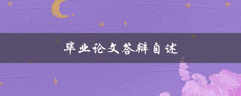 毕业论文答辩自述(如何准备和展示自己的研究成果)