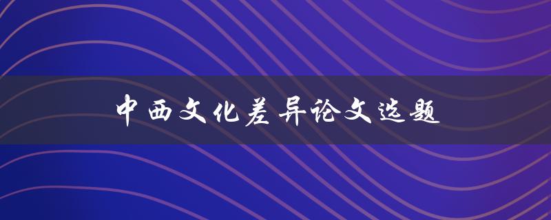 中西文化差异论文选题(有哪些值得研究的方向)