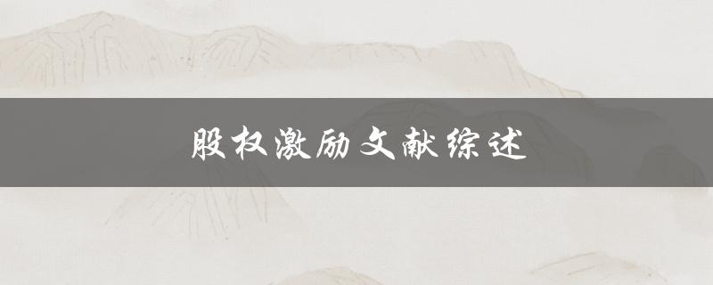 股权激励文献综述(了解股权激励的研究现状和发展趋势)