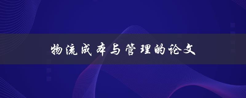 物流成本与管理的论文(如何降低企业物流成本并提升管理效率)