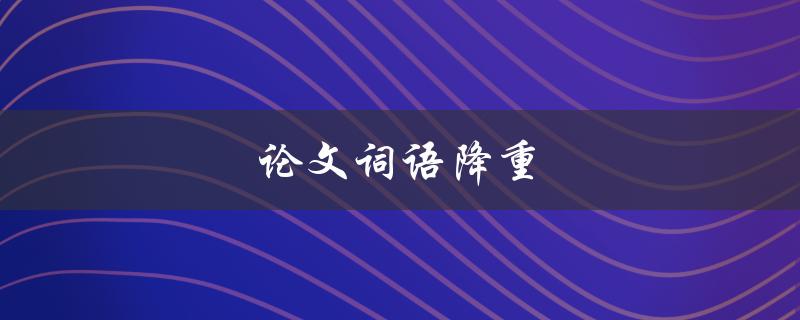 论文词语降重(如何避免抄袭和提高文章质量)