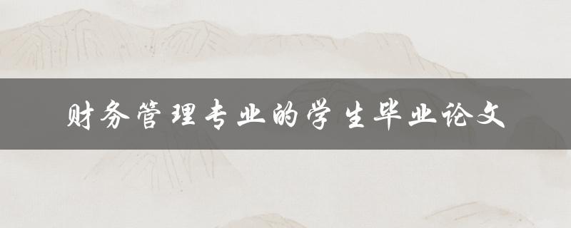 财务管理专业的学生如何撰写优秀的毕业论文