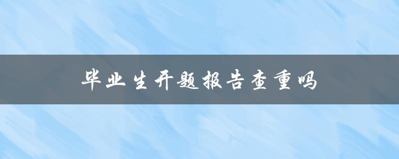 毕业生开题报告查重吗(是否需要进行文献查重和抄袭检测)