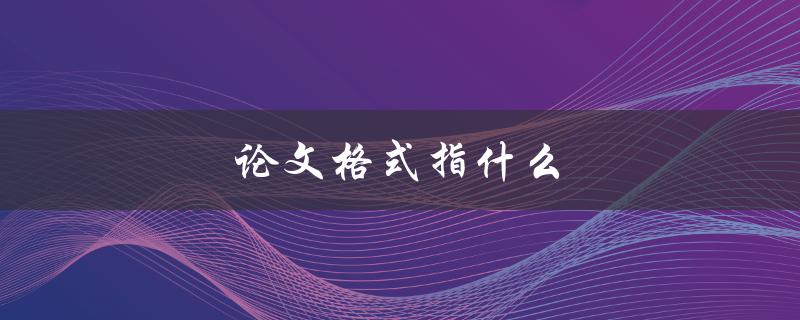 论文格式指什么(如何规范撰写学术论文)