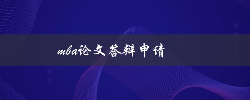 mba论文答辩申请(如何顺利准备和提交申请)