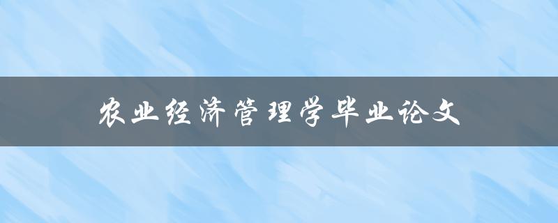 农业经济管理学毕业论文(如何选题和撰写高质量论文)