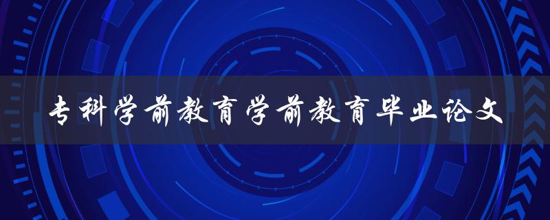 如何撰写一篇优秀的专科学前教育学前教育毕业论文 如何撰写一篇优秀的专科学前教育学前教育毕业论文