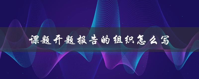 课题开题报告的组织怎么写
