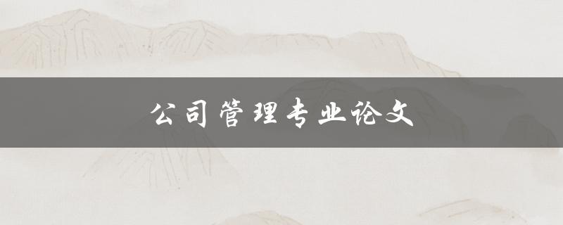 公司管理专业论文(如何写出高质量的论文)
