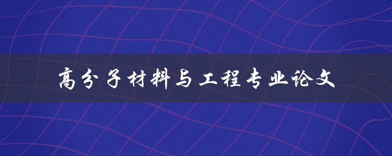 高分子材料与工程专业论文如何撰写