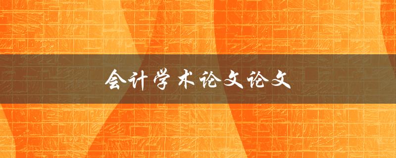 会计学术论文论文(如何写出高质量的论文)
