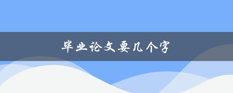 毕业论文要几个字(如何确定字数要求)