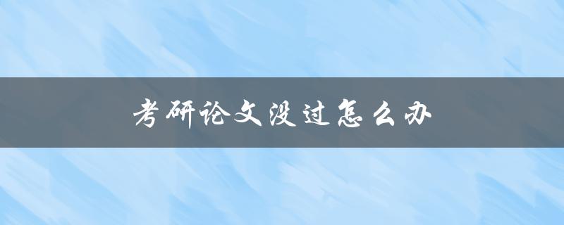 考研论文没过怎么办(应对考研失败的有效方法)
