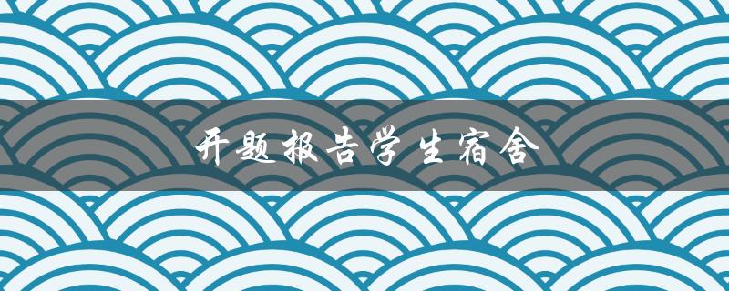 开题报告学生宿舍(如何撰写一个出色的开题报告)