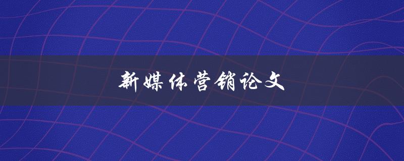 新媒体营销论文(如何撰写一篇高质量的论文)