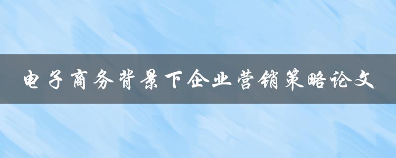 电子商务背景下企业营销策略的研究如何制定有效的营销策略