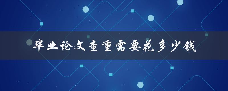 毕业论文查重需要花多少钱