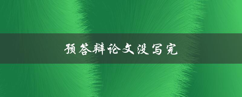 预答辩论文没写完(怎样在最短时间内完成论文)