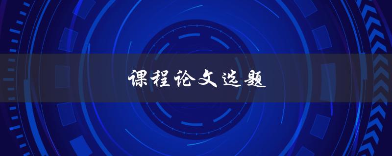 课程论文选题(如何选择适合自己的研究方向)