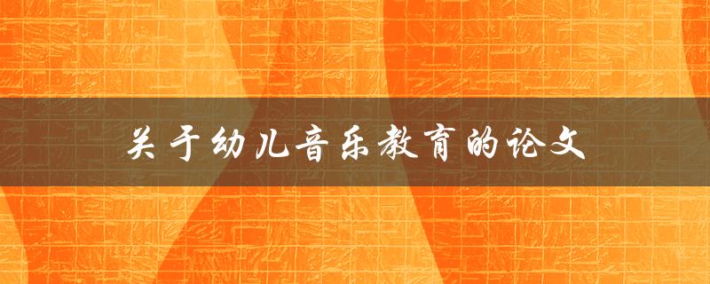 关于幼儿音乐教育的论文(如何提高幼儿音乐素养)