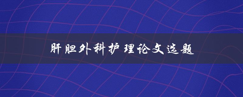 肝胆外科护理论文选题(哪些热点话题值得探讨)
