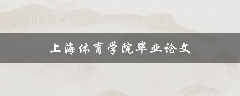 上海体育学院毕业论文(如何撰写出优秀的论文)