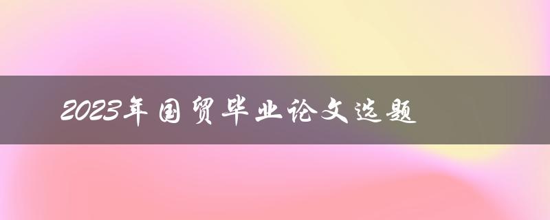 如何选择2023年国贸毕业论文选题