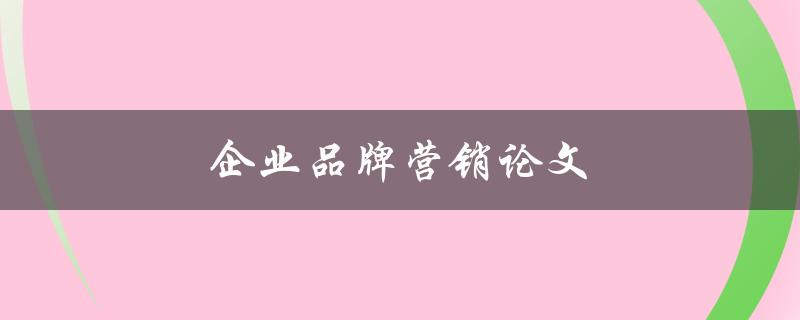 企业品牌营销论文(如何有效提升企业品牌影响力)