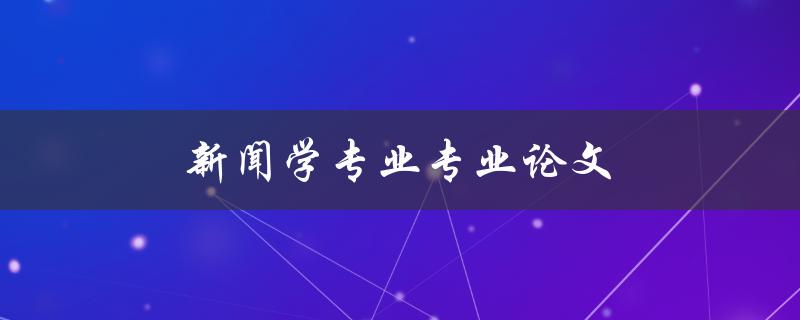 新闻学专业专业论文(如何写好一篇优秀的专业论文)