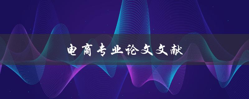 电商专业论文文献(如何找到可靠的研究资料)