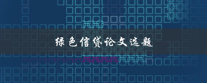 绿色信贷论文选题(如何选择适合的研究方向)