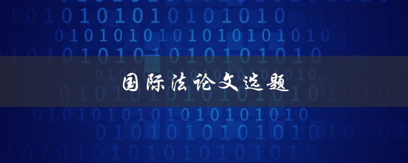 国际法论文选题(如何选择合适的研究方向)