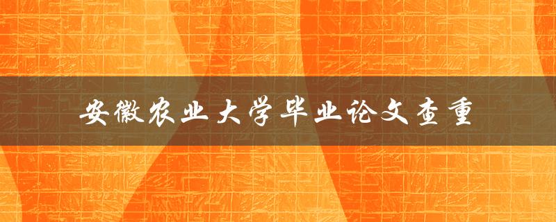 你知道如何进行安徽农业大学毕业论文查重吗