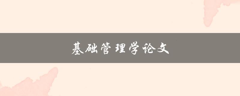 基础管理学论文(如何撰写高质量的学术论文)