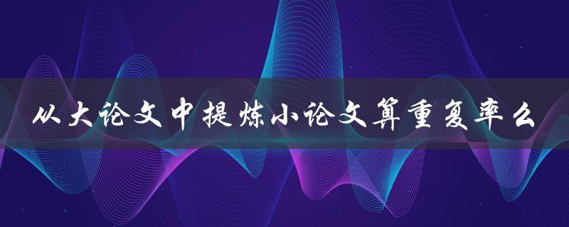 从大论文中提炼小论文算重复率么