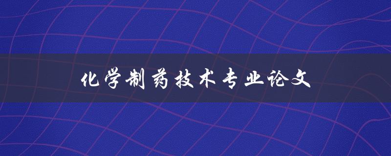化学制药技术专业论文(如何写出高质量的论文) 化学制药技术专业论文(如何写出高质量的论文)