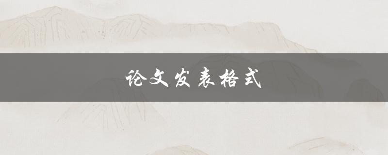 论文发表格式(如何正确撰写和排版学术论文)