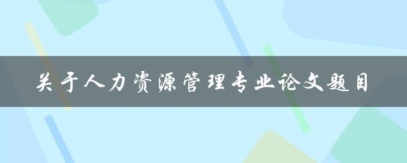 你有没有适合人力资源管理专业的论文题目建议