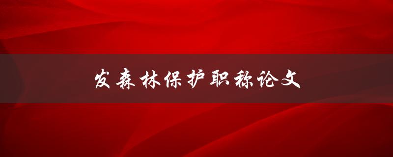 发森林保护职称论文(如何撰写高质量的研究论文)