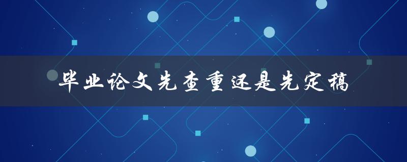 毕业论文先查重还是先定稿